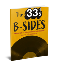 The 33 1/3 B-sides: New Essays by 33 1/3 Authors on Beloved and Underrated Albums